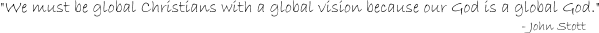 'We must be global Christians with a global vision because our God is a global God.' -- John Stott